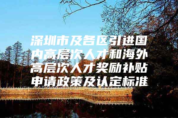 深圳市及各区引进国内高层次人才和海外高层次人才奖励补贴申请政策及认定标准