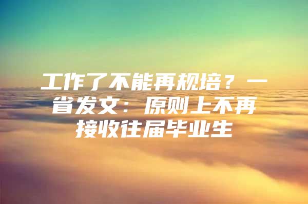 工作了不能再规培？一省发文：原则上不再接收往届毕业生