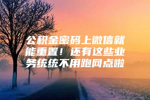 公积金密码上微信就能重置！还有这些业务统统不用跑网点啦