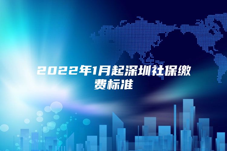 2022年1月起深圳社保缴费标准