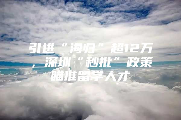 引进“海归”超12万，深圳“秒批”政策瞄准留学人才