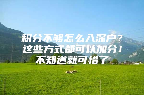 积分不够怎么入深户？这些方式都可以加分！不知道就可惜了