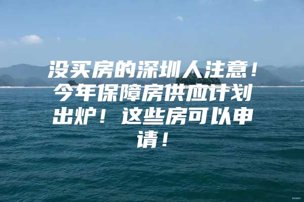 没买房的深圳人注意！今年保障房供应计划出炉！这些房可以申请！