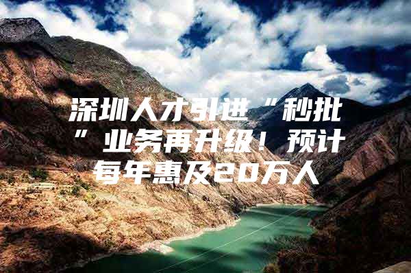 深圳人才引进“秒批”业务再升级！预计每年惠及20万人