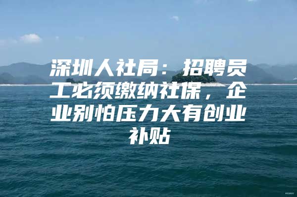 深圳人社局：招聘员工必须缴纳社保，企业别怕压力大有创业补贴