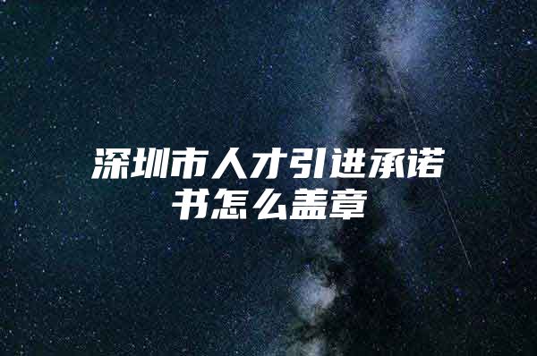 深圳市人才引进承诺书怎么盖章