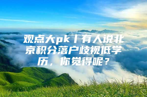 观点大pk丨有人说北京积分落户歧视低学历，你觉得呢？
