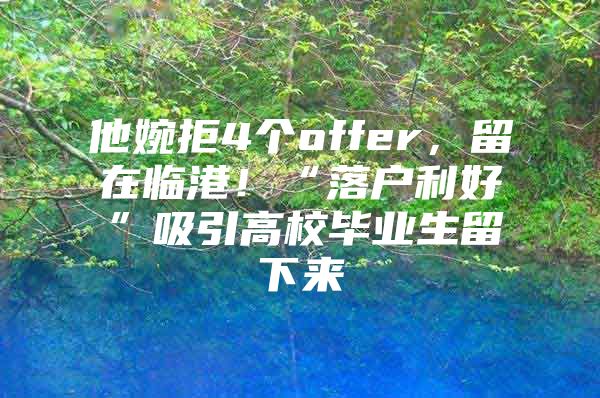 他婉拒4个offer，留在临港！“落户利好”吸引高校毕业生留下来