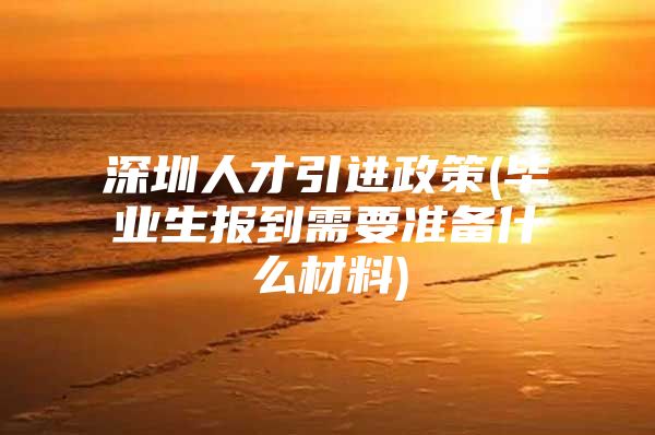 深圳人才引进政策(毕业生报到需要准备什么材料)