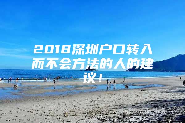 2018深圳户口转入而不会方法的人的建议！