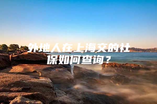 外地人在上海交的社保如何查询？