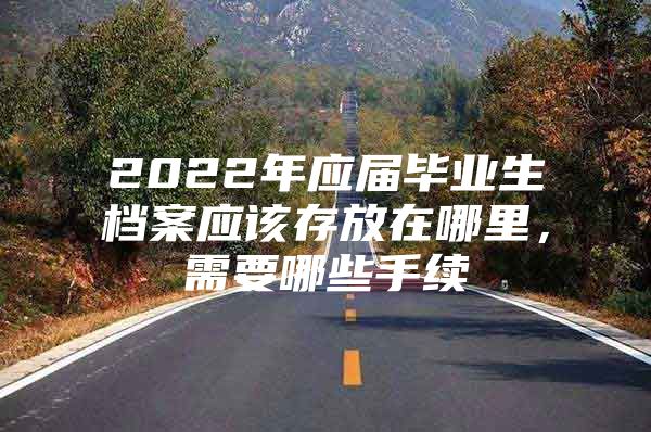 2022年应届毕业生档案应该存放在哪里，需要哪些手续