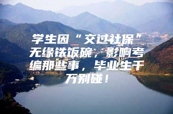 学生因“交过社保”无缘铁饭碗，影响考编那些事，毕业生千万别碰！