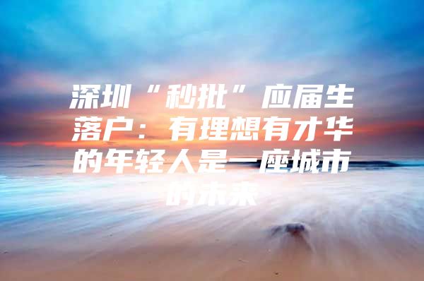 深圳“秒批”应届生落户：有理想有才华的年轻人是一座城市的未来