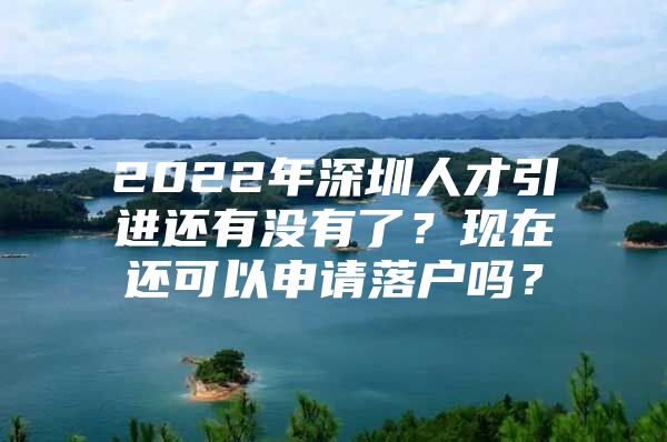 2022年深圳人才引进还有没有了？现在还可以申请落户吗？