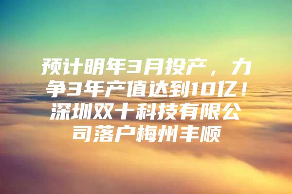 预计明年3月投产，力争3年产值达到10亿！深圳双十科技有限公司落户梅州丰顺