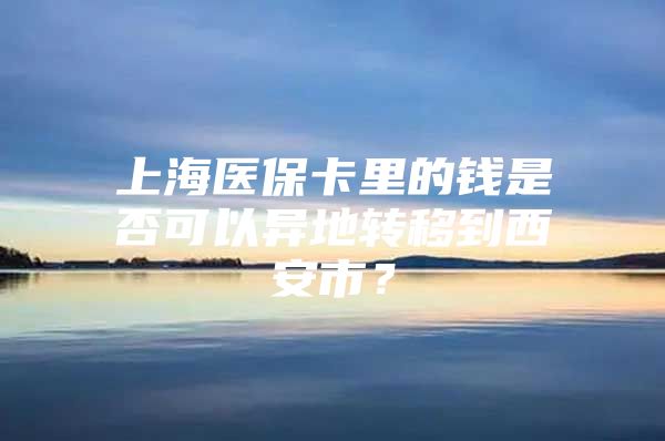 上海医保卡里的钱是否可以异地转移到西安市？