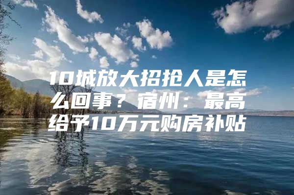 10城放大招抢人是怎么回事？宿州：最高给予10万元购房补贴