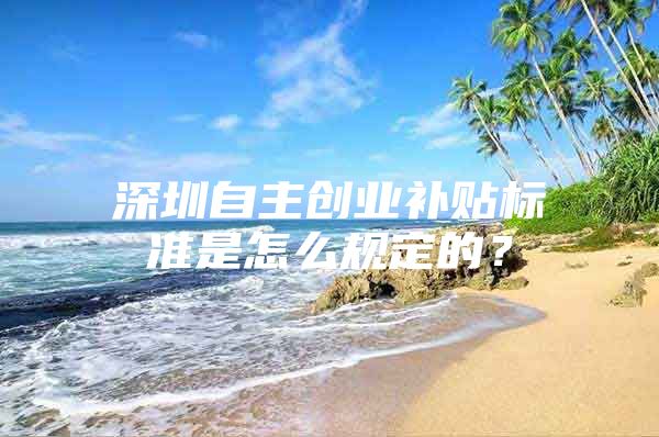 深圳自主创业补贴标准是怎么规定的？