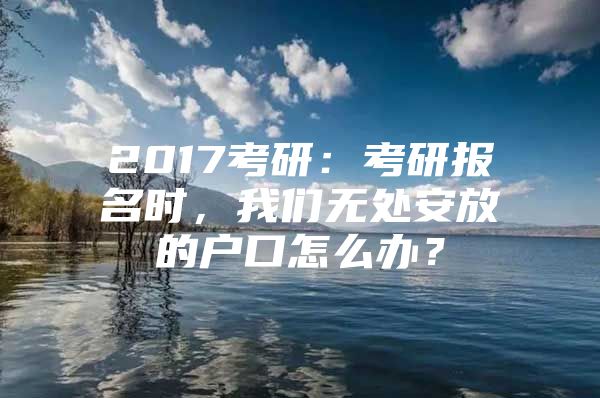 2017考研：考研报名时，我们无处安放的户口怎么办？