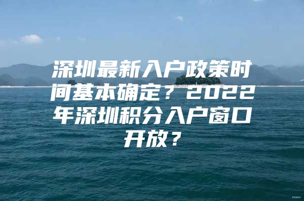 深圳最新入户政策时间基本确定？2022年深圳积分入户窗口开放？