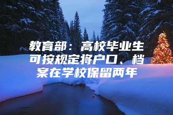 教育部：高校毕业生可按规定将户口、档案在学校保留两年