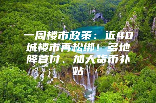一周楼市政策：近40城楼市再松绑！多地降首付、加大货币补贴