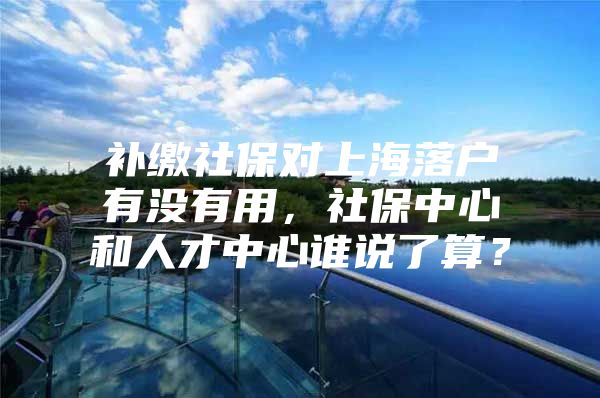 补缴社保对上海落户有没有用，社保中心和人才中心谁说了算？