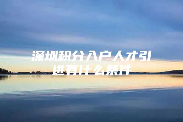 深圳积分入户人才引进有什么条件