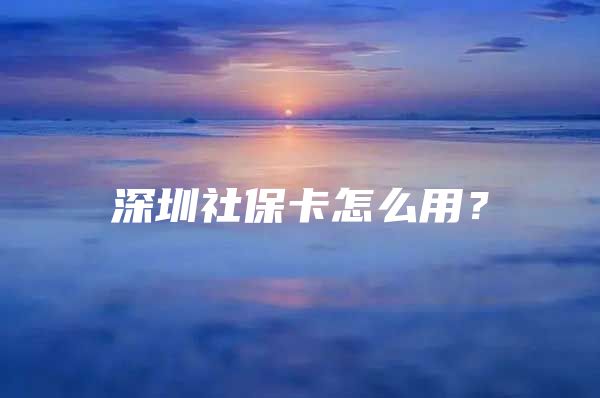 深圳社保卡怎么用？
