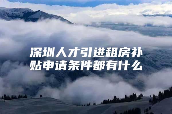深圳人才引进租房补贴申请条件都有什么