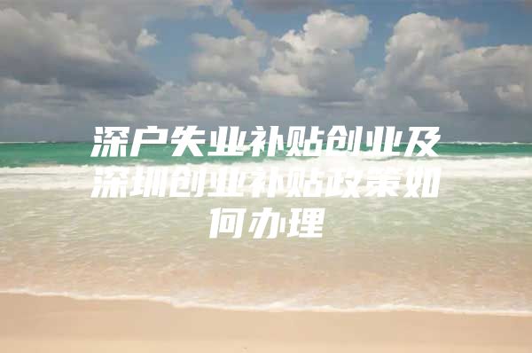深户失业补贴创业及深圳创业补贴政策如何办理