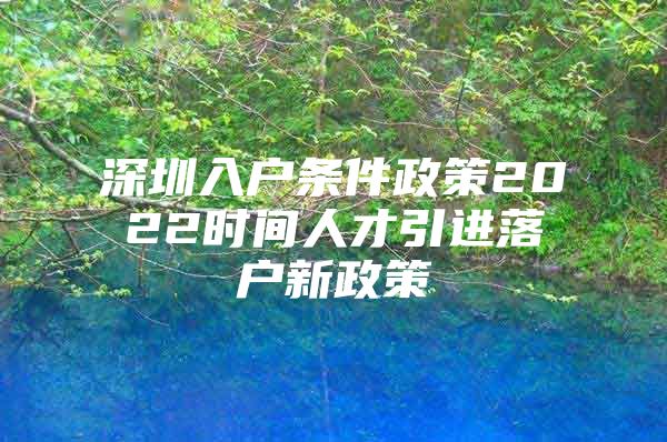 深圳入户条件政策2022时间人才引进落户新政策
