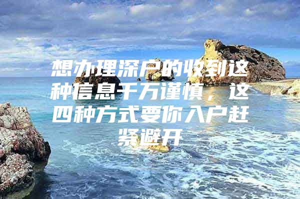 想办理深户的收到这种信息千万谨慎，这四种方式要你入户赶紧避开
