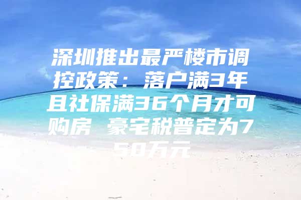 深圳推出最严楼市调控政策：落户满3年且社保满36个月才可购房 豪宅税普定为750万元