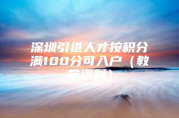 深圳引进人才按积分满100分可入户（教学资料）