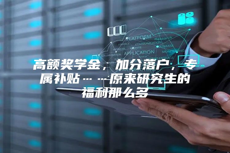 高额奖学金，加分落户，专属补贴……原来研究生的福利那么多