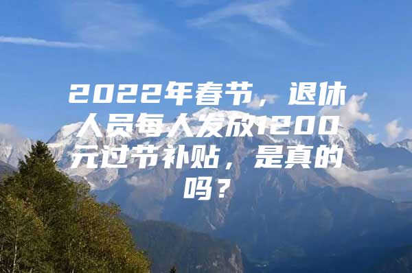 2022年春节，退休人员每人发放1200元过节补贴，是真的吗？