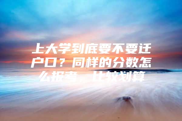 上大学到底要不要迁户口？同样的分数怎么报考，比较划算