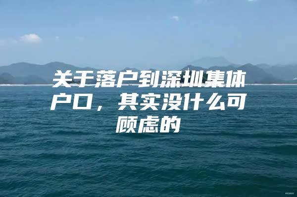 关于落户到深圳集体户口，其实没什么可顾虑的