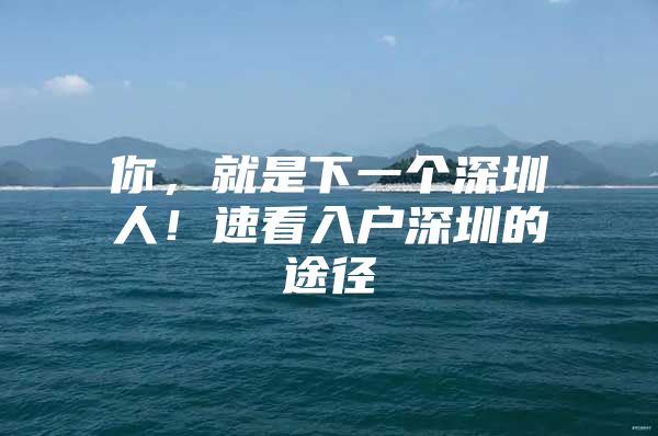 你，就是下一个深圳人！速看入户深圳的途径