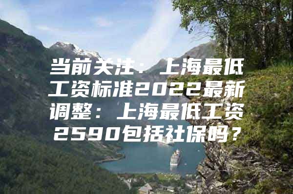 当前关注：上海最低工资标准2022最新调整：上海最低工资2590包括社保吗？