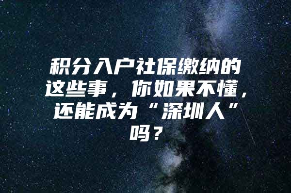 积分入户社保缴纳的这些事，你如果不懂，还能成为“深圳人”吗？