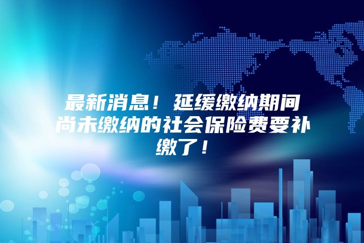 最新消息！延缓缴纳期间尚未缴纳的社会保险费要补缴了！