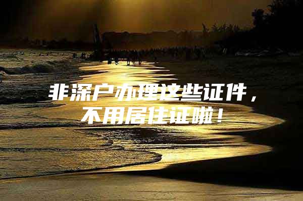 非深户办理这些证件，不用居住证啦！