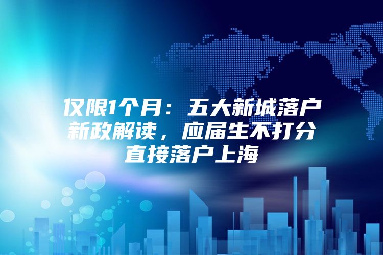 仅限1个月：五大新城落户新政解读，应届生不打分直接落户上海