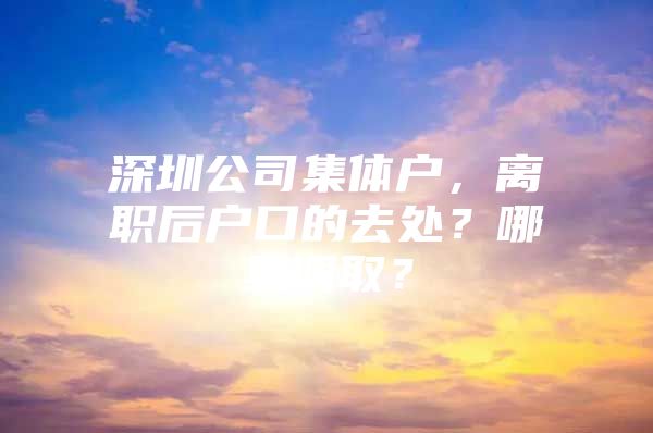 深圳公司集体户，离职后户口的去处？哪里调取？