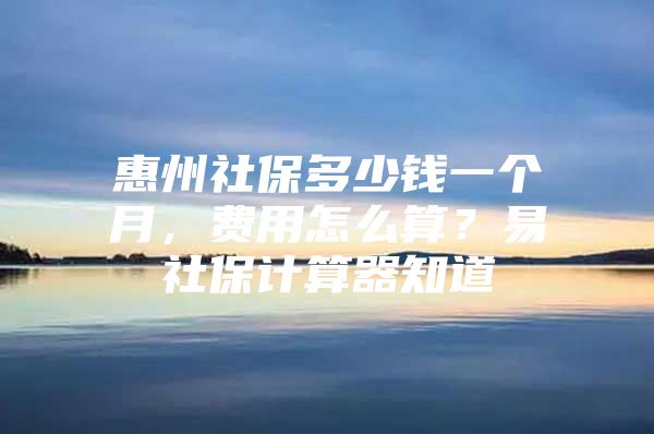 惠州社保多少钱一个月，费用怎么算？易社保计算器知道