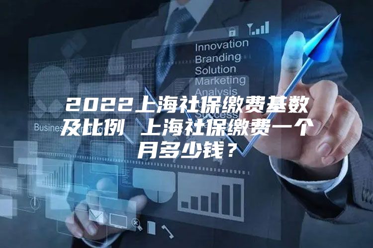 2022上海社保缴费基数及比例 上海社保缴费一个月多少钱？