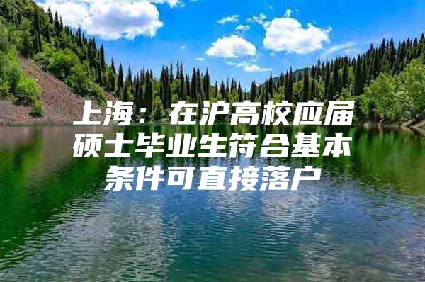 上海：在沪高校应届硕士毕业生符合基本条件可直接落户